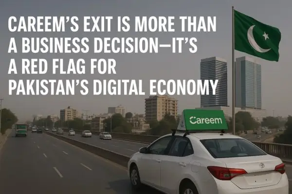 Careem’s Exit Is More Than a Business Decision—It’s a Red Flag for Pakistan’s Digital Economy